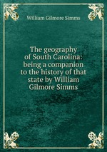 The geography of South Carolina: being a companion to the history of that state by William Gilmore Simms