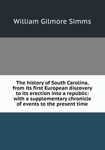 The history of South Carolina, from its first European discovery to its erection into a republic: with a supplementary chronicle of events to the present time