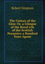 The Cottars of the Glen: Or, a Glimpse of the Rural Life of the Scottish Peasantry a Hundred Years Agone