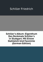 Schiller`s Album: Eigenthum Des Denkmals Schiller`s in Stuttgart. Mit Einem Stahlstich Und Facsimile (German Edition)