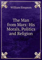 The Man from Mars: His Morals, Politics and Religion