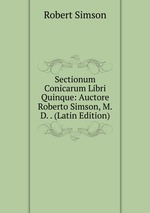 Sectionum Conicarum Libri Quinque: Auctore Roberto Simson, M.D. . (Latin Edition)