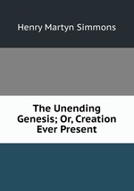 The Unending Genesis; Or, Creation Ever Present