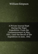 A Private Journal Kept During the Niger Expedition: From the Commencement in May, 1841, Until the Recall of the Expedition in June, 1842