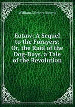 Eutaw: A Sequel to the Forayers: Or, the Raid of the Dog-Days. a Tale of the Revolution