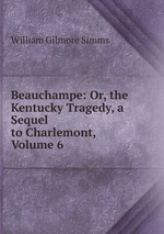 Beauchampe: Or, the Kentucky Tragedy, a Sequel to Charlemont, Volume 6