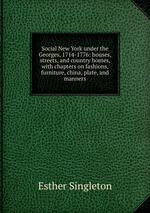 Social New York under the Georges, 1714-1776: houses, streets, and country homes, with chapters on fashions, furniture, china, plate, and manners