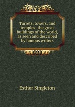 Turrets, towers, and temples: the great buildings of the world, as seen and described by famous writers