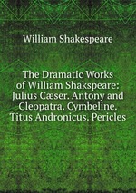 The Dramatic Works of William Shakspeare: Julius Cser. Antony and Cleopatra. Cymbeline. Titus Andronicus. Pericles