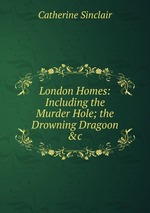 London Homes: Including the Murder Hole; the Drowning Dragoon &c