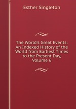 The World`s Great Events: An Indexed History of the World from Earliest Times to the Present Day, Volume 6