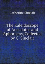 The Kaleidoscope of Anecdotes and Aphorisms, Collected by C. Sinclair