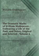 The Dramatic Works of William Shakspeare.: Embracing a Life of the Poet, and Notes, Original and Selected., Volume 6