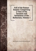 Fall of the Roman Empire: Comprising a View of the Invasion and Settlement of the Barbarians, Volume 1