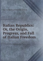 Italian Republics: Or, the Origin, Progress, and Fall of Italian Freedom