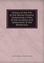 History of the Fall of the Roman Empire: Comprising a View of the Invasion and Settlement of the Barbarians