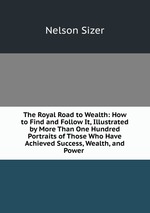 The Royal Road to Wealth: How to Find and Follow It, Illustrated by More Than One Hundred Portraits of Those Who Have Achieved Success, Wealth, and Power