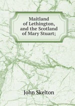Maitland of Lethington, and the Scotland of Mary Stuart;