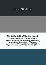 The table-talk of Shirley pseud.: reminiscences of and letters from Froude, Thackeray, Disraeli, Browning, Rossetti, Kingsley, Baynes, Huxley, Tyndall and others