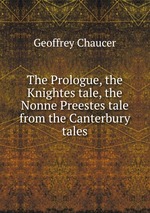 The Prologue, the Knightes tale, the Nonne Preestes tale from the Canterbury tales