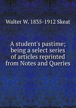 A student`s pastime; being a select series of articles reprinted from Notes and Queries