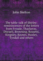 The table-talk of Shirley; reminiscences of the letters from Froude, Thackeray, Disraeli, Browning, Rossetti, Kingsley, Baynes, Huxley, Tyndall and others