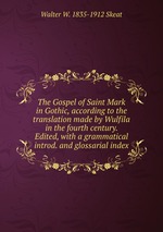 The Gospel of Saint Mark in Gothic, according to the translation made by Wulfila in the fourth century. Edited, with a grammatical introd. and glossarial index