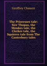 The Prioresses tale: Sire Thopas, the Monkes tale, the Clerkes tale, the Squieres tale from The Canterbury tales