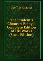 The Student`s Chaucer: Being a Complete Edition of His Works (Scots Edition)