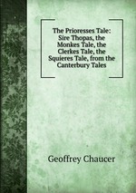 The Prioresses Tale: Sire Thopas, the Monkes Tale, the Clerkes Tale, the Squieres Tale, from the Canterbury Tales