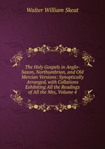 The Holy Gospels in Anglo-Saxon, Northumbrian, and Old Mercian Versions: Synoptically Arranged, with Collations Exhibiting All the Readings of All the Mss, Volume 4