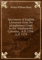 Specimens of English Literature from the `ploughmans Crede` to the `shepheardes Calendar, ` A.D. 1394- A.D. 1579