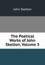 The Poetical Works of John Skelton, Volume 3