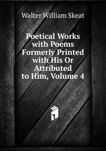 Poetical Works with Poems Formerly Printed with His Or Attributed to Him, Volume 4