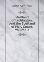 Maitland of Lethington: And the Scotland of Mary Stuart, Volume 2