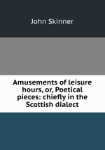 Amusements of leisure hours, or, Poetical pieces: chiefly in the Scottish dialect