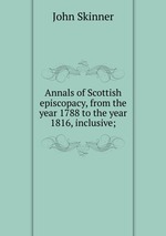 Annals of Scottish episcopacy, from the year 1788 to the year 1816, inclusive;