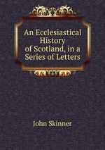 An Ecclesiastical History of Scotland, in a Series of Letters