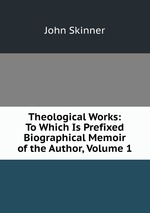 Theological Works: To Which Is Prefixed Biographical Memoir of the Author, Volume 1