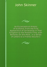 An Ecclesiastical History of Scotland: From the First Appearance of Christianity in That Kingdom to the Present Time, with Remarks On the Most . in a Series of Letters to a Friend, Volume 1