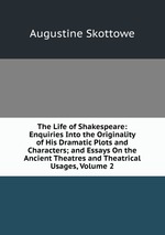The Life of Shakespeare: Enquiries Into the Originality of His Dramatic Plots and Characters; and Essays On the Ancient Theatres and Theatrical Usages, Volume 2