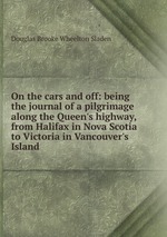 On the cars and off: being the journal of a pilgrimage along the Queen`s highway, from Halifax in Nova Scotia to Victoria in Vancouver`s Island
