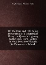 On the Cars and Off: Being the Journal of a Pilgrimage Along the Queen`s Highway to the East, from Halifax in Nova Scotia to Victoria in Vancouver`s Island