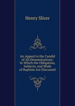 An Appeal to the Candid of All Denominations: In Which the Obligation, Subjects, and Mode of Baptism Are Discussed