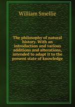 The philosophy of natural history. With an introduction and various additions and alterations, intended to adapt it to the present state of knowledge