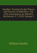 Smellie`s Treatise On the Theory and Practice of Midwifery / Ed. with Annotations, by Alfred H. Mcclintock. V. 3 1878, Volume 3