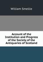 Account of the Institution and Progress of the Society of the Antiquaries of Scotland