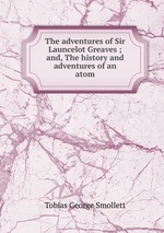 The adventures of Sir Launcelot Greaves ; and, The history and adventures of an atom