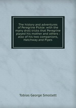 The history and adventures of Peregrine Pickle: with the many droll tricks that Peregrine played his mother and others : also of his two companions, Hatchway and Pipes