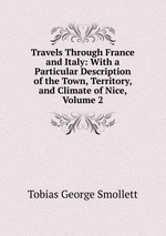 Travels Through France and Italy: With a Particular Description of the Town, Territory, and Climate of Nice, Volume 2